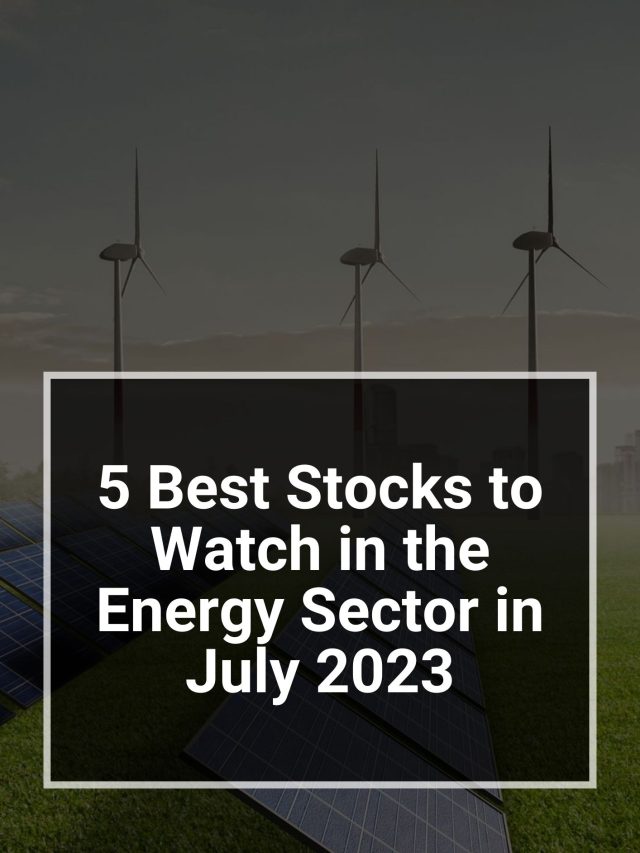 5 Best Stocks to Watch in the Energy Sector in July 2023